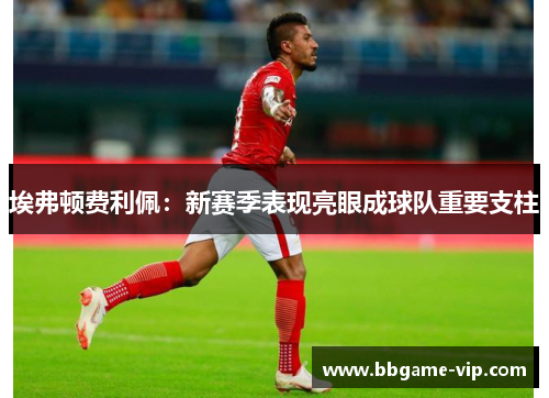 埃弗顿费利佩：新赛季表现亮眼成球队重要支柱