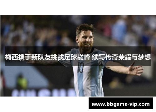 梅西携手新队友挑战足球巅峰 续写传奇荣耀与梦想