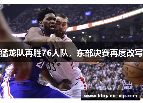 猛龙队再胜76人队，东部决赛再度改写