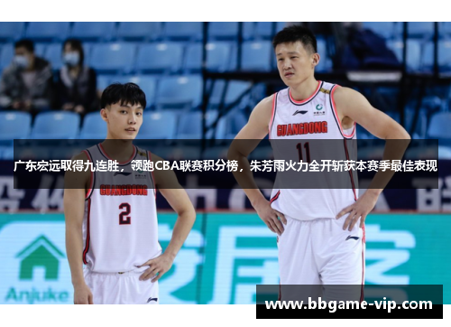 广东宏远取得九连胜，领跑CBA联赛积分榜，朱芳雨火力全开斩获本赛季最佳表现