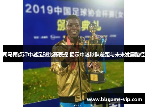 司马南点评中越足球比赛表现 揭示中越球队差距与未来发展路径