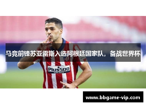 马竞前锋苏亚雷斯入选阿根廷国家队，备战世界杯