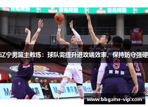 辽宁男篮主教练：球队需提升进攻端效率，保持防守强硬