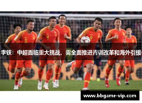 李铁：中超面临重大挑战，需全面推进青训改革和海外引援