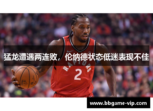 猛龙遭遇两连败，伦纳德状态低迷表现不佳