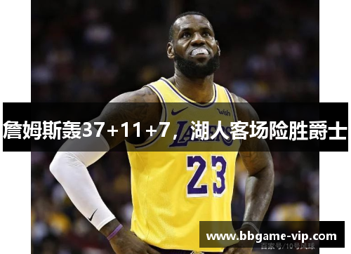 詹姆斯轰37+11+7，湖人客场险胜爵士