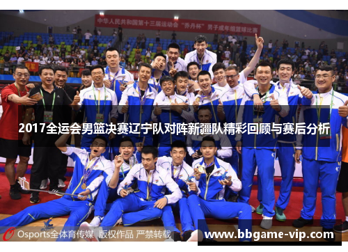 2017全运会男篮决赛辽宁队对阵新疆队精彩回顾与赛后分析