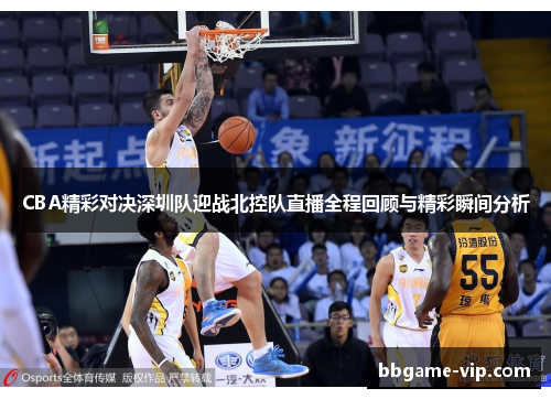 CBA精彩对决深圳队迎战北控队直播全程回顾与精彩瞬间分析