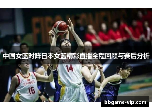 中国女篮对阵日本女篮精彩直播全程回顾与赛后分析