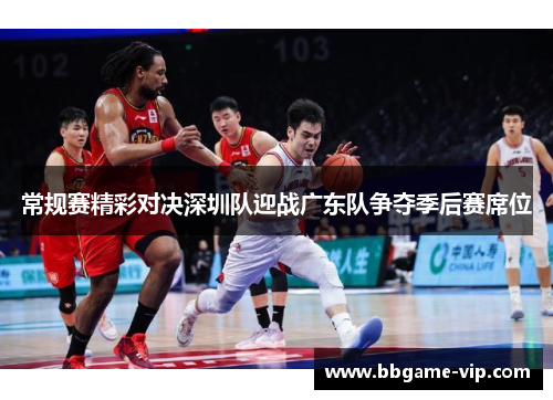 常规赛精彩对决深圳队迎战广东队争夺季后赛席位