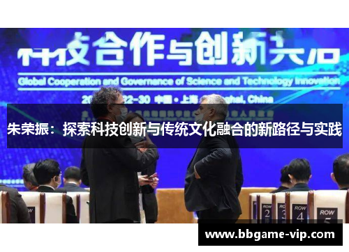 朱荣振：探索科技创新与传统文化融合的新路径与实践