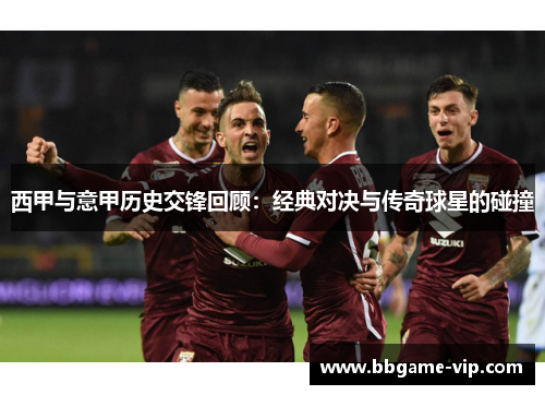 西甲与意甲历史交锋回顾：经典对决与传奇球星的碰撞